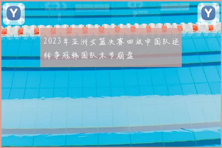 2023年亚洲女篮决赛回放中国队逆转争冠韩国队末节崩盘