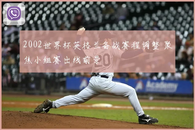 2002世界杯英格兰备战赛程调整 聚焦小组赛出线前景