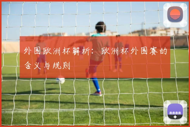 外围欧洲杯解析:欧洲杯外围赛的含义与规则