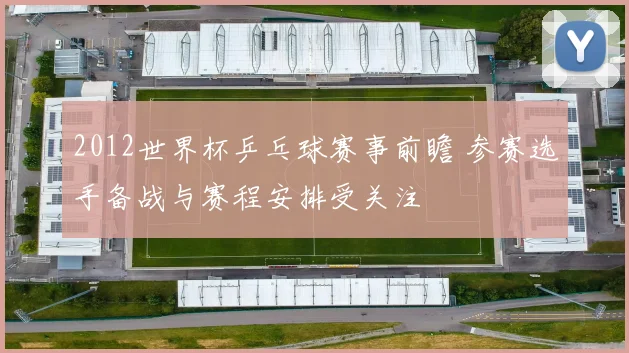 2012世界杯乒乓球赛事前瞻 参赛选手备战与赛程安排受关注