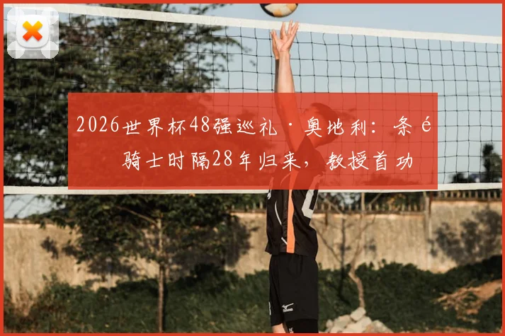 2026世界杯48强巡礼·奥地利:条顿骑士时隔28年归来,教授首功