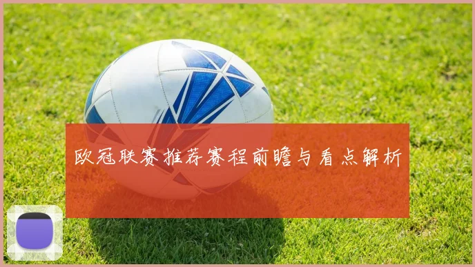 欧冠联赛推荐赛程前瞻与看点解析