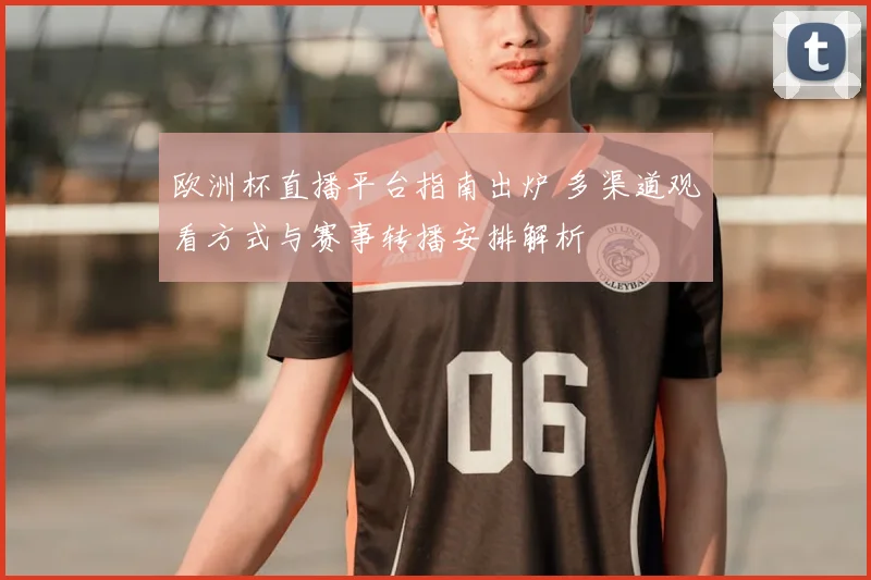 欧洲杯直播平台指南出炉 多渠道观看方式与赛事转播安排解析