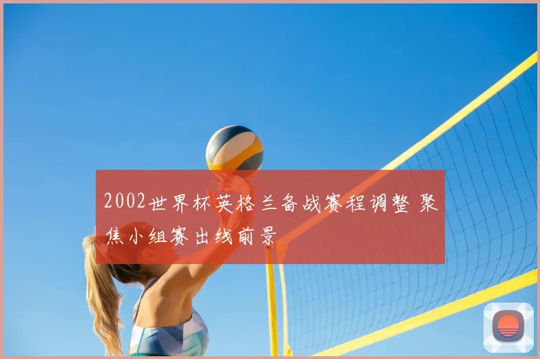 2002世界杯英格兰备战赛程调整 聚焦小组赛出线前景