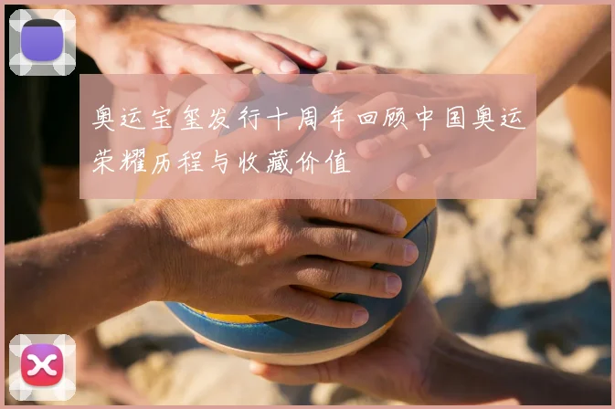 奥运宝玺发行十周年回顾中国奥运荣耀历程与收藏价值