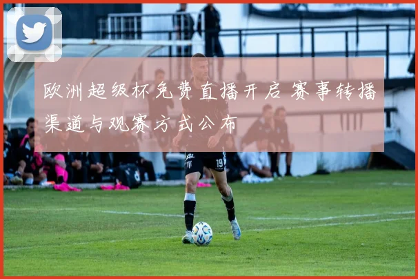 欧洲超级杯免费直播开启 赛事转播渠道与观赛方式公布