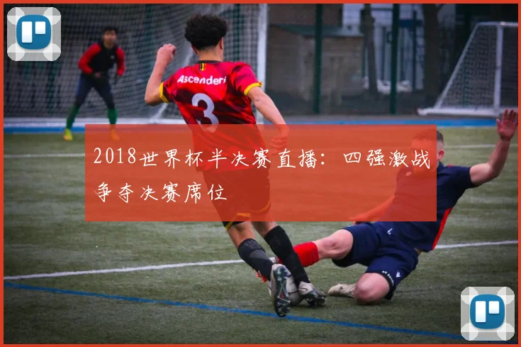 2018世界杯半决赛直播:四强激战争夺决赛席位