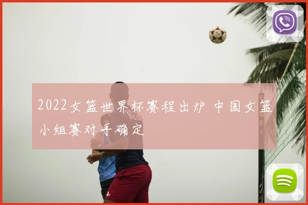 2022女篮世界杯赛程出炉 中国女篮小组赛对手确定