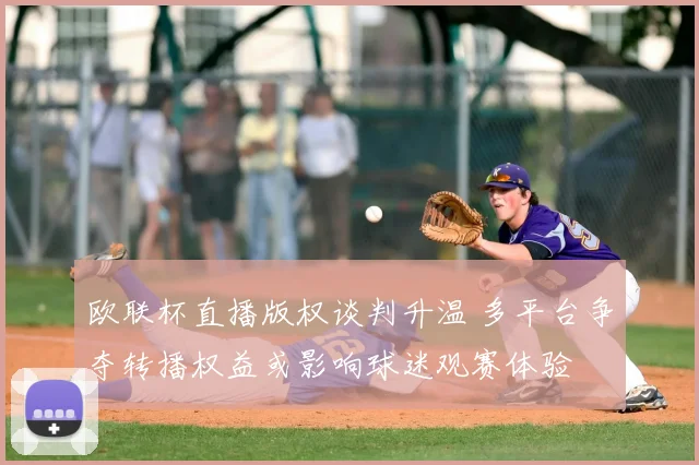 欧联杯直播版权谈判升温 多平台争夺转播权益或影响球迷观赛体验