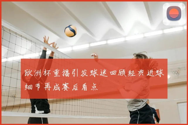 欧洲杯重播引发球迷回顾经典进球细节再成赛后看点