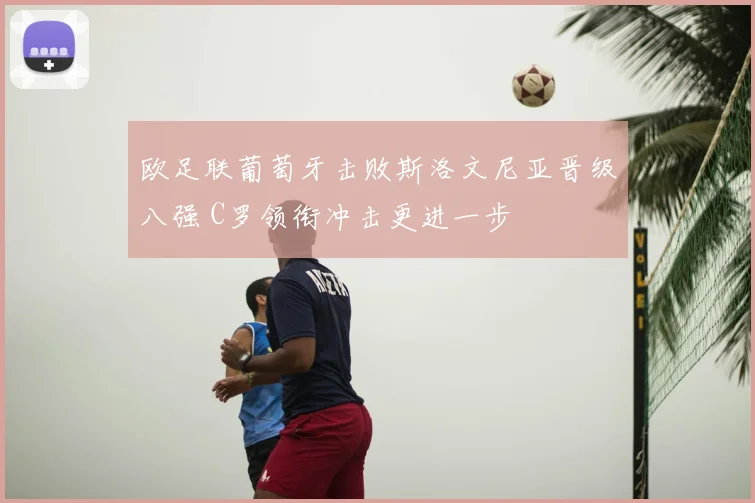 欧足联葡萄牙击败斯洛文尼亚晋级八强 C罗领衔冲击更进一步