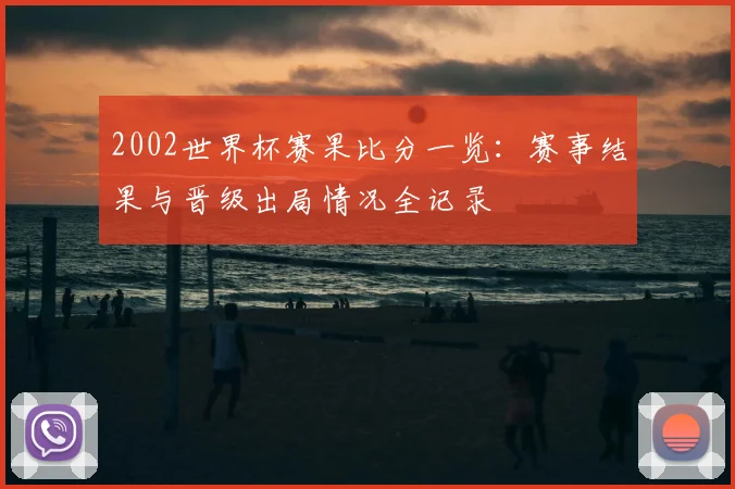 2002世界杯赛果比分一览：赛事结果与晋级出局情况全记录