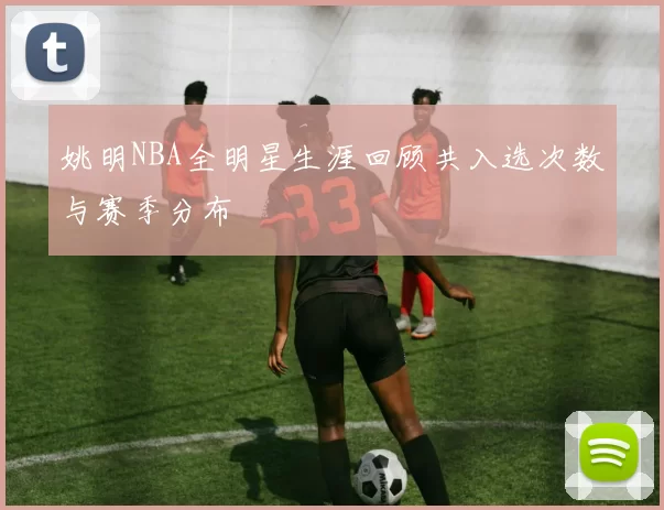 姚明NBA全明星生涯回顾共入选次数与赛季分布