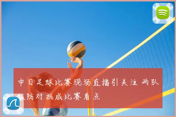 中日足球比赛现场直播引关注 两队攻防对抗成比赛看点