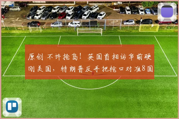 原创 不许抢岛！英国首相访华前硬刚美国，特朗普反手把枪口对准8国，欧洲誓言捍卫主权