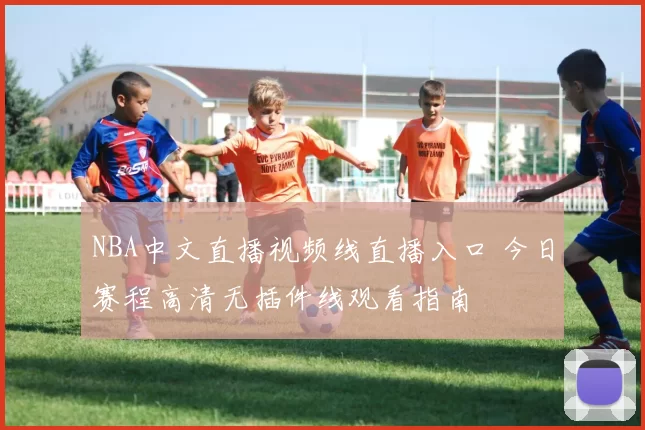 NBA中文直播视频线直播入口 今日赛程高清无插件线观看指南