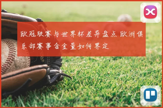 欧冠联赛与世界杯差异盘点 欧洲俱乐部赛事含金量如何界定
