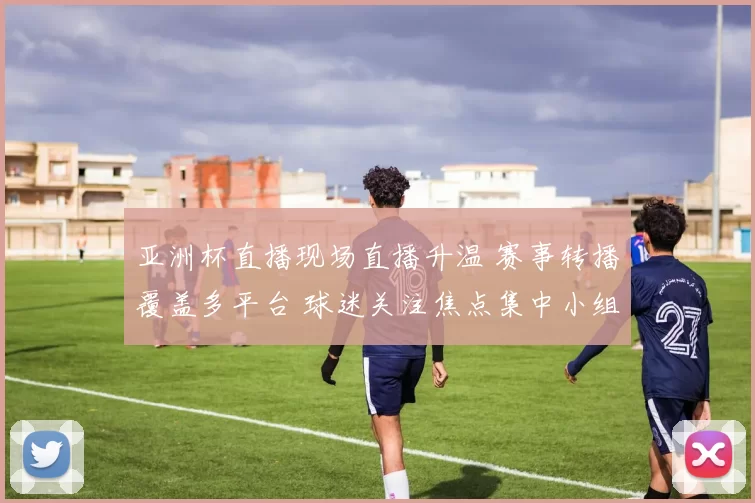 亚洲杯直播现场直播升温 赛事转播覆盖多平台 球迷关注焦点集中小组赛争夺