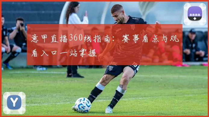 意甲直播360线指南：赛事看点与观看入口一站掌握