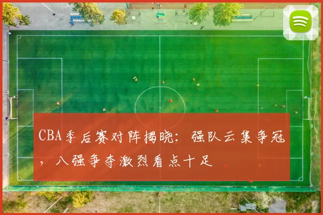 CBA季后赛对阵揭晓:强队云集争冠,八强争夺激烈看点十足