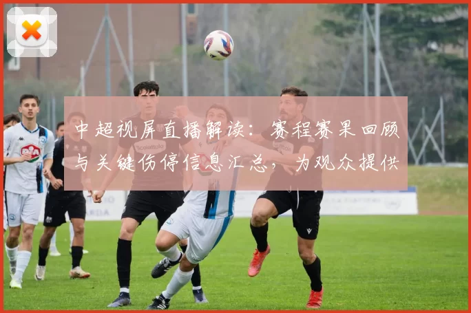 中超视屏直播解读：赛程赛果回顾与关键伤停信息汇总，为观众提供对阵看点