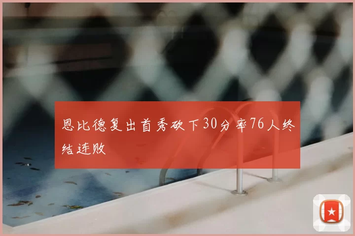 恩比德复出首秀砍下30分率76人终结连败