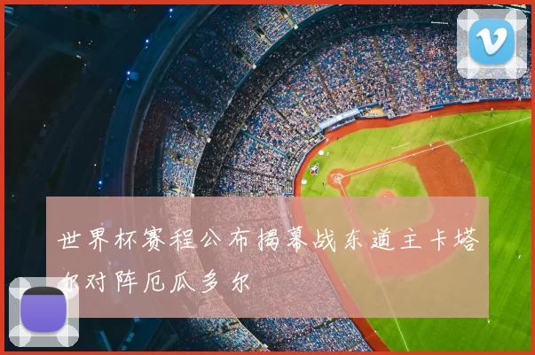 世界杯赛程公布揭幕战东道主卡塔尔对阵厄瓜多尔