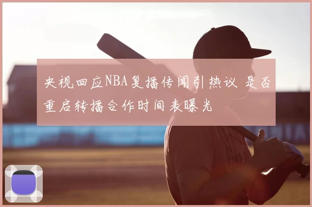 央视回应NBA复播传闻引热议 是否重启转播合作时间表曝光