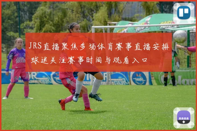 JRS直播聚焦多场体育赛事直播安排 球迷关注赛事时间与观看入口