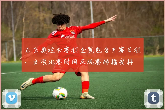 东京奥运会赛程全览包含开赛日程、分项比赛时间及观赛转播安排