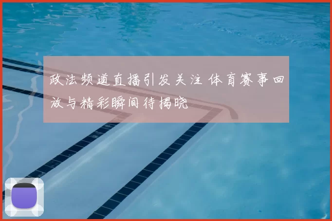 政法频道直播引发关注 体育赛事回放与精彩瞬间待揭晓