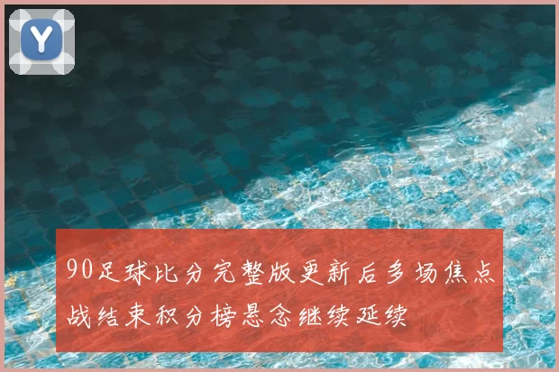 90足球比分完整版更新后多场焦点战结束积分榜悬念继续延续