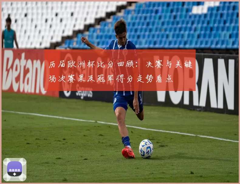 历届欧洲杯比分回顾：决赛与关键场次赛果及冠军得分走势看点