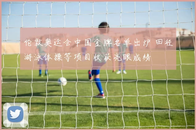 伦敦奥运会中国金牌名单出炉 田径游泳体操等项目收获亮眼成绩