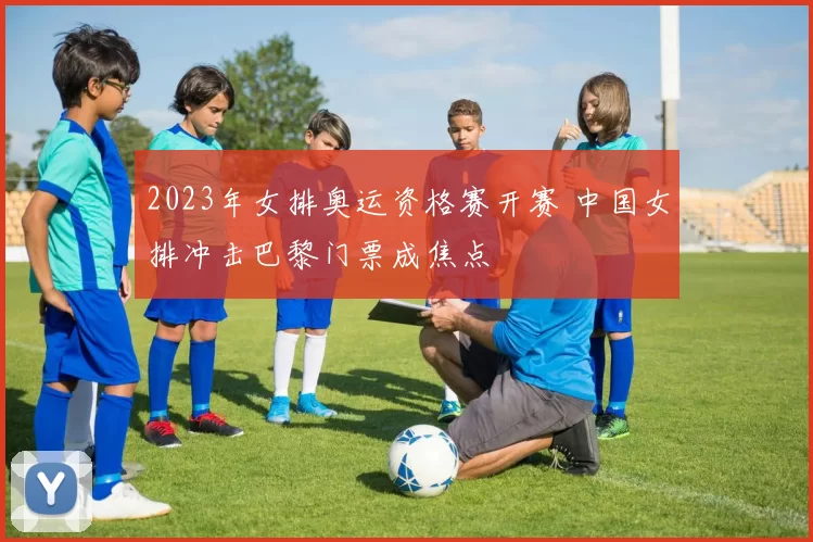 2023年女排奥运资格赛开赛 中国女排冲击巴黎门票成焦点
