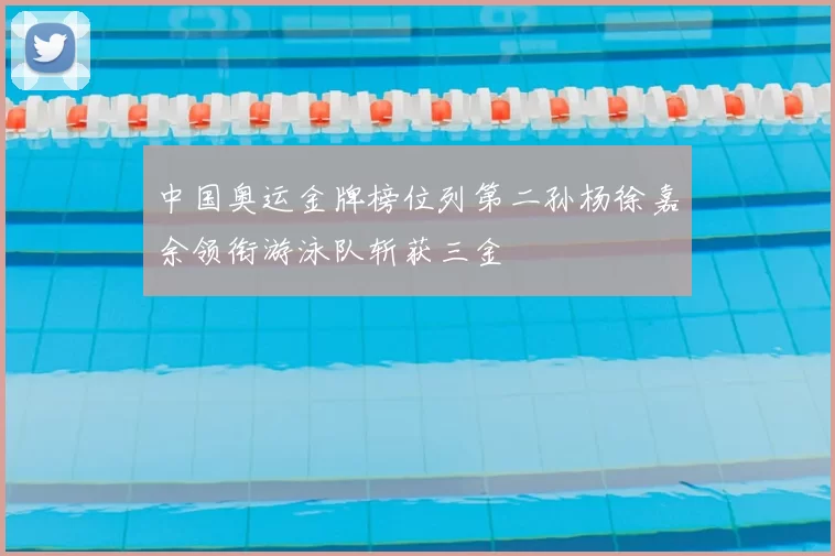 中国奥运金牌榜位列第二孙杨徐嘉余领衔游泳队斩获三金