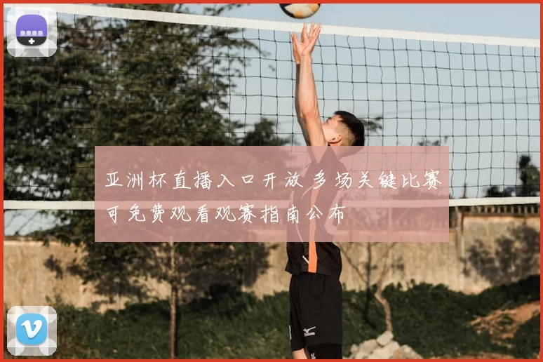 亚洲杯直播入口开放 多场关键比赛可免费观看观赛指南公布