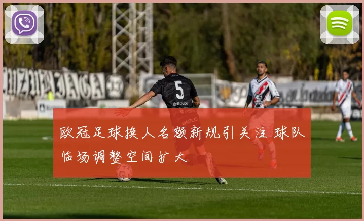 欧冠足球换人名额新规引关注 球队临场调整空间扩大