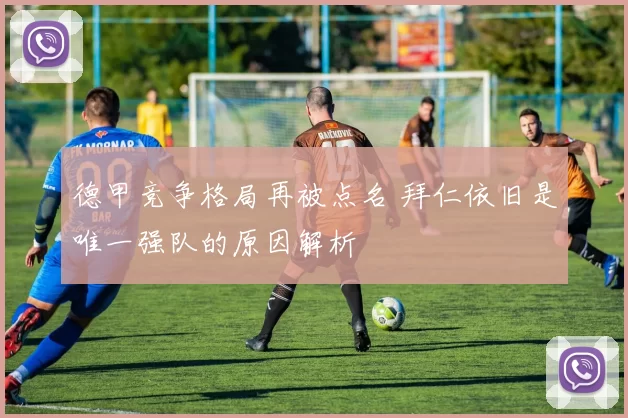 德甲竞争格局再被点名 拜仁依旧是唯一强队的原因解析