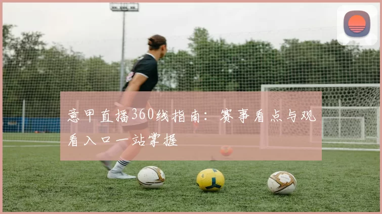 意甲直播360线指南：赛事看点与观看入口一站掌握