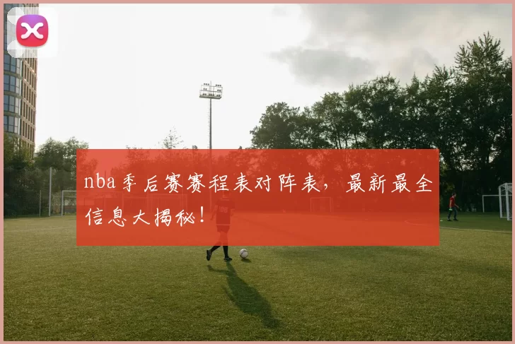nba季后赛赛程表对阵表,最新最全信息大揭秘!