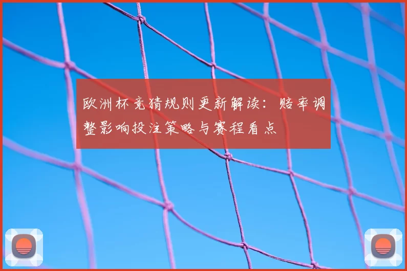 欧洲杯竞猜规则更新解读：赔率调整影响投注策略与赛程看点