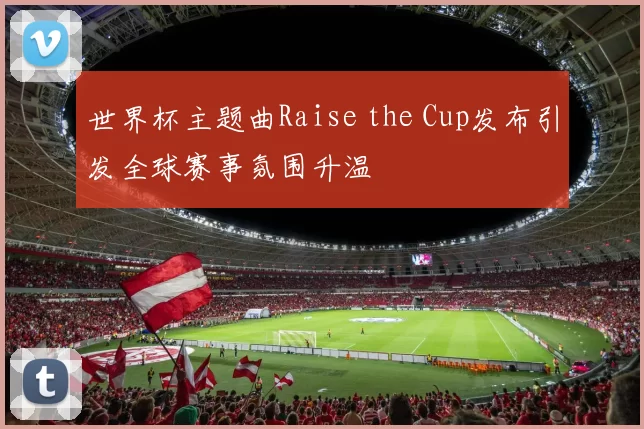 世界杯主题曲Raise the Cup发布引发全球赛事氛围升温