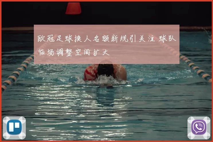 欧冠足球换人名额新规引关注 球队临场调整空间扩大