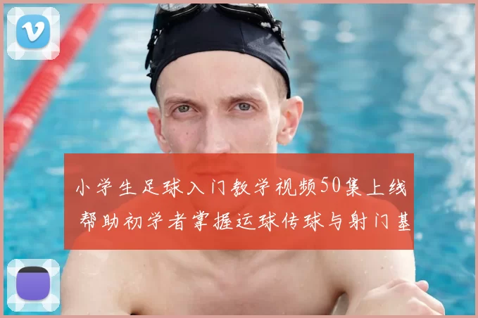 小学生足球入门教学视频50集上线 帮助初学者掌握运球传球与射门基础