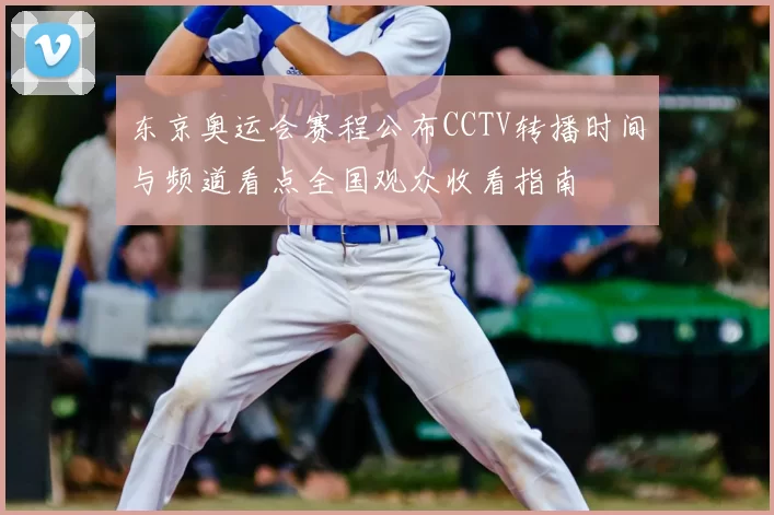 东京奥运会赛程公布CCTV转播时间与频道看点全国观众收看指南