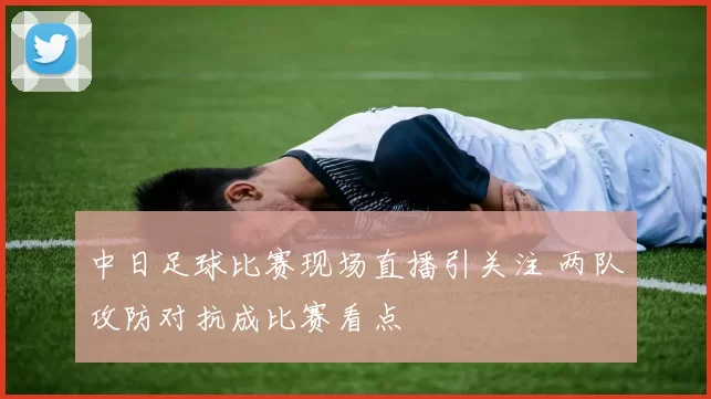 中日足球比赛现场直播引关注 两队攻防对抗成比赛看点