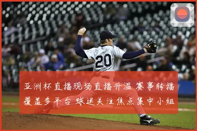 亚洲杯直播现场直播升温 赛事转播覆盖多平台 球迷关注焦点集中小组赛争夺