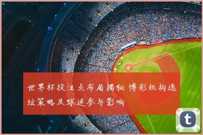 世界杯投注点布局揭秘 博彩机构选址策略及球迷参与影响