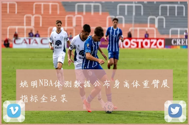 姚明NBA体测数据公布身高体重臂展指标全记录